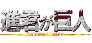 進君が巨人 (Susumu is titan)