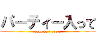 パーティー入って (come in a party)