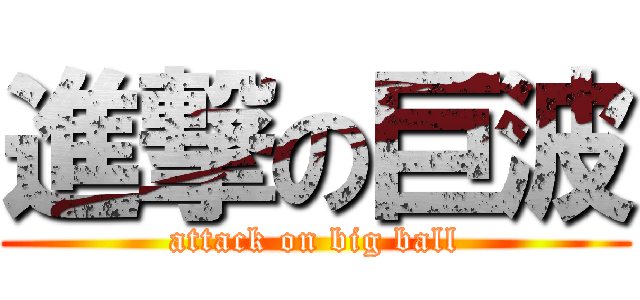 進撃の巨波 (attack on big ball)