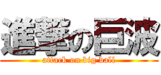 進撃の巨波 (attack on big ball)