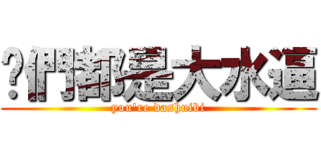 伱們都是大水逼 (you\'re dashuibi)