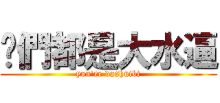 伱們都是大水逼 (you\'re dashuibi)