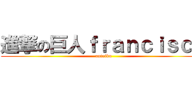 進撃の巨人ｆｒａｎｃｉｓｃｏ (anteiku)