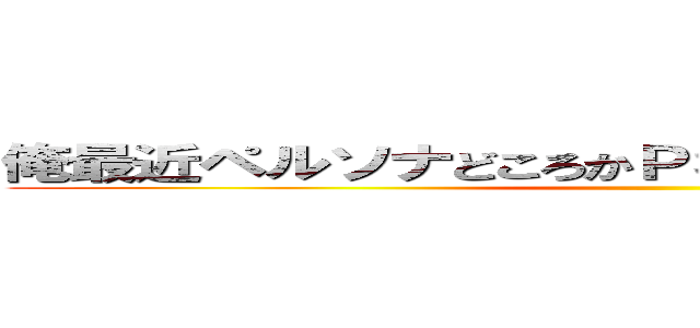 俺最近ペルソナどころかＰＳＰ触ってないんだけどぉ！ ()