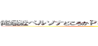 俺最近ペルソナどころかＰＳＰ触ってないんだけどぉ！ ()