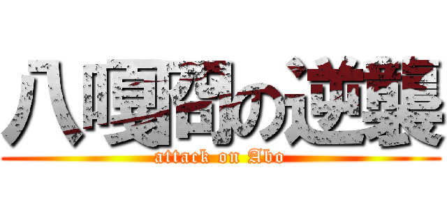 八嘎冏の逆襲 (attack on Abo)