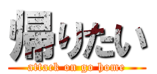 帰りたい (attack on go home)