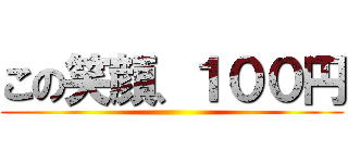 この笑顔、１００円 ()