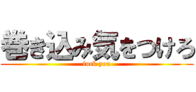 巻き込み気をつけろ (fuck you)