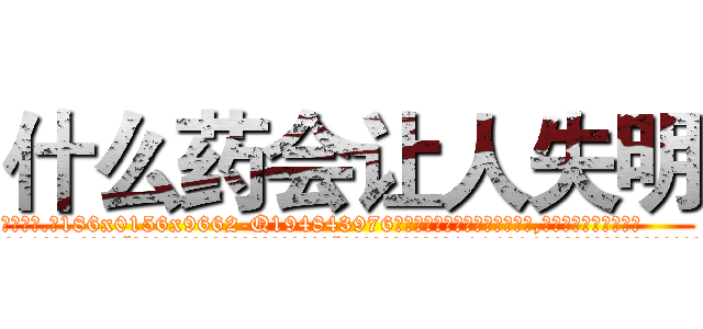 什么药会让人失明 (什么药会让人失明【电.话186x0156x9662-Q194843976林氏药业】我们做的是长期生意,靠的是老客户长期支持
参考消息网2月20日报道 韩媒称，“剩女多、离婚率高的城市，房价一定会上涨。”这是中国经济学家金岩石2016年12月参加在上海举行的房地产相关论坛时说的话。
)