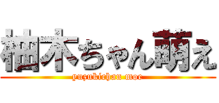 柚木ちゃん萌え (yuzukichan moe)