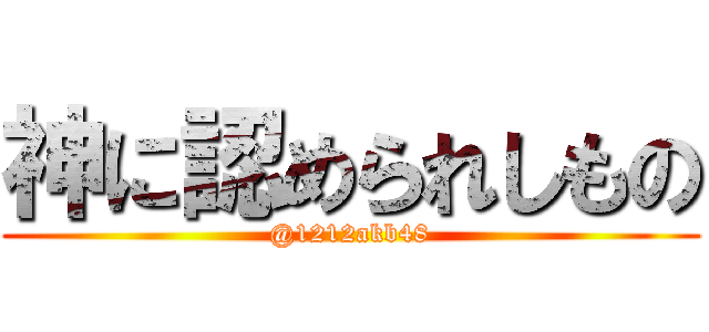 神に認められしもの (@1212akb48)