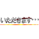 いただきます… ()