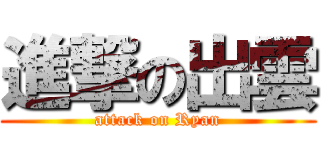 進撃の出雲 (attack on Ryan)