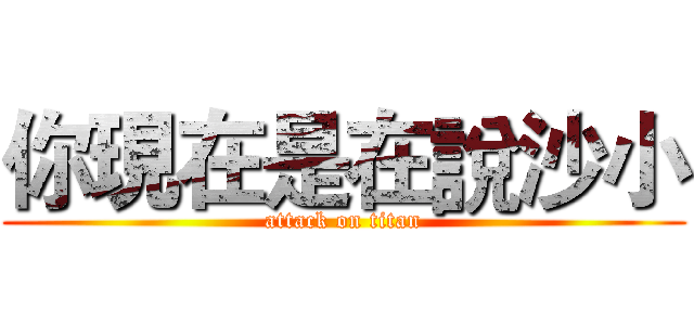 你現在是在說沙小 (attack on titan)