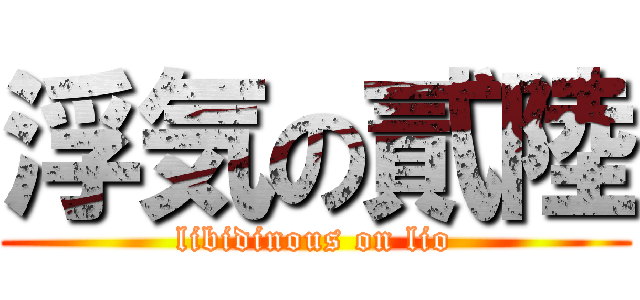 浮気の貳陸 (libidinous on lio)