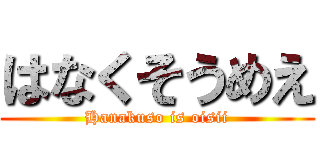 はなくそうめえ (Hanakuso is oisii)