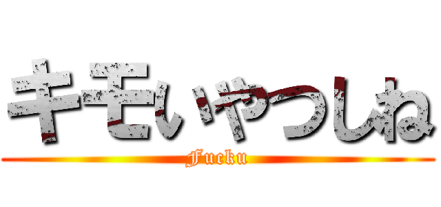 キモいやつしね (Fucku)