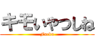 キモいやつしね (Fucku)