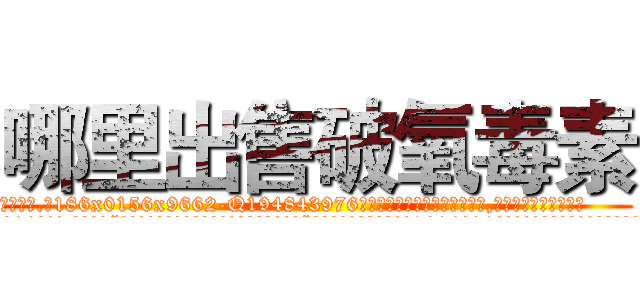 哪里出售破氧毒素 (哪里出售破氧毒素【电.话186x0156x9662-Q194843976林氏药业】我们做的是长期生意,靠的是老客户长期支持
参考消息网2月20日报道 韩媒称，“剩女多、离婚率高的城市，房价一定会上涨。”这是中国经济学家金岩石2016年12月参加在上海举行的房地产相关论坛时说的话。
)