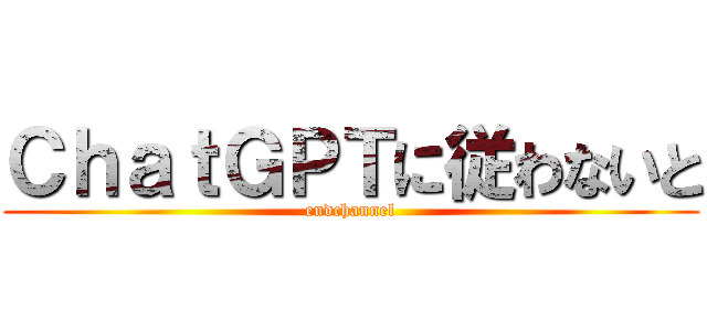 ＣｈａｔＧＰＴに従わないと (endchannel)