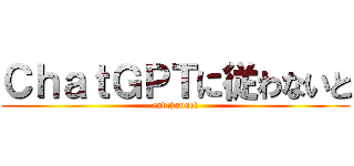 ＣｈａｔＧＰＴに従わないと (endchannel)