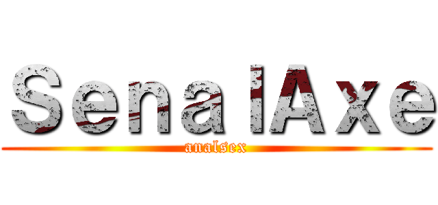 ＳｅｎａｌＡｘｅ (analsex)