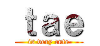 ｔａｅ (is very cute)