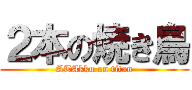 ２本の焼き鳥 (ATAkku on titan)