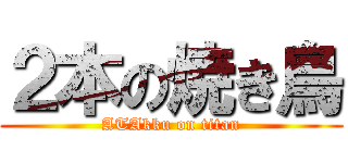 ２本の焼き鳥 (ATAkku on titan)