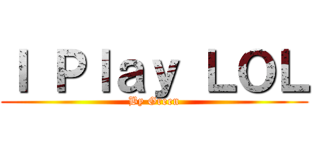 Ｉ Ｐｌａｙ ＬＯＬ (By Green)