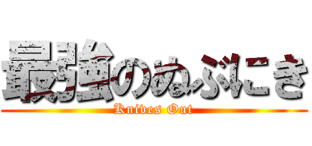 最強のぬぶにき (Knives Out)