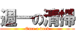 週一の清掃 (Once a week)