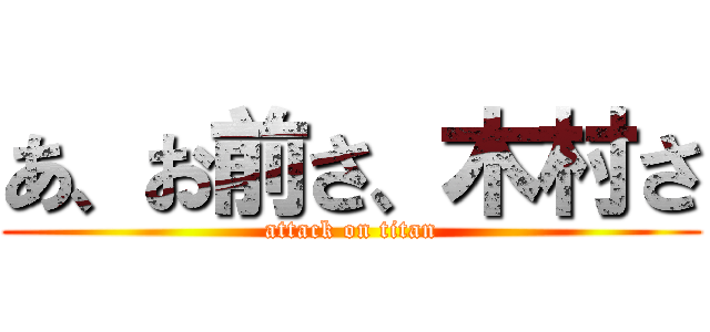 あ、お前さ、木村さ (attack on titan)