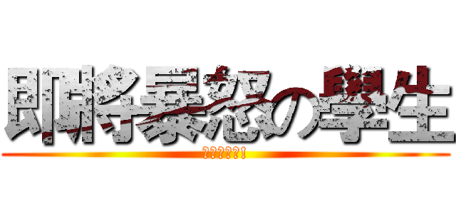 即將暴怒の學生 (暴怒的時間!)