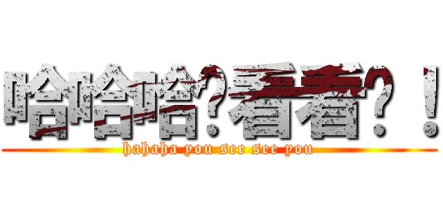 哈哈哈你看看你！ (hahaha you see see you)