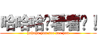 哈哈哈你看看你！ (hahaha you see see you)