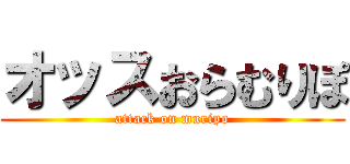 オッスおらむりぽ (attack on muripo)