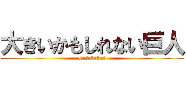 大きいかもしれない巨人 (kusodekai)