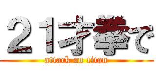 ２１才拳で (attack on titan)