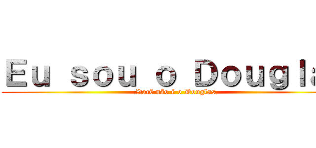 Ｅｕ ｓｏｕ ｏ Ｄｏｕｇｌａｓ (Você não é o Douglas)