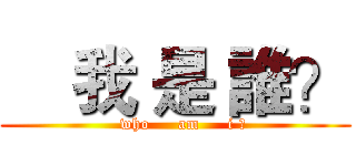    我 是 誰？ (   who     am     i ?)
