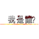     我 是 誰？ (   who     am     i ?)