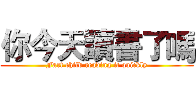 你今天讀書了嗎 (Fart child reading it quickly)