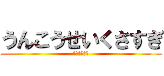 うんこうせいくさすぎ (ぶりぶりぶり)