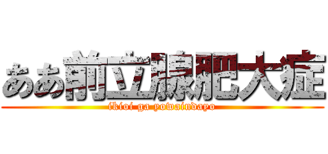 ああ前立腺肥大症 (ikioi ga yowaindayo)