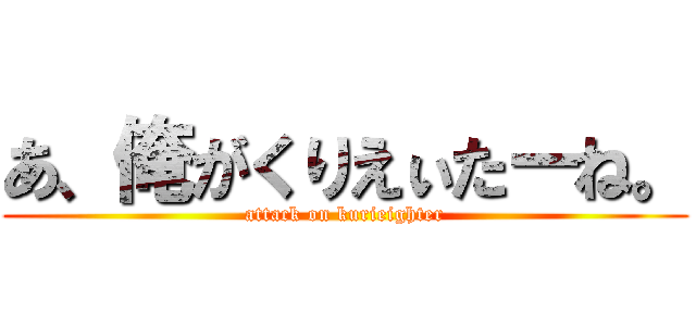 あ、俺がくりえぃたーね。 (attack on kurieighter)