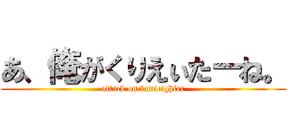 あ、俺がくりえぃたーね。 (attack on kurieighter)