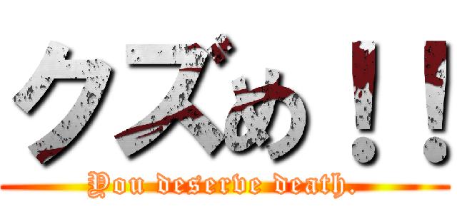クズめ！！ (You deserve death.)