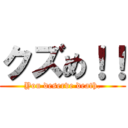 クズめ！！ (You deserve death.)